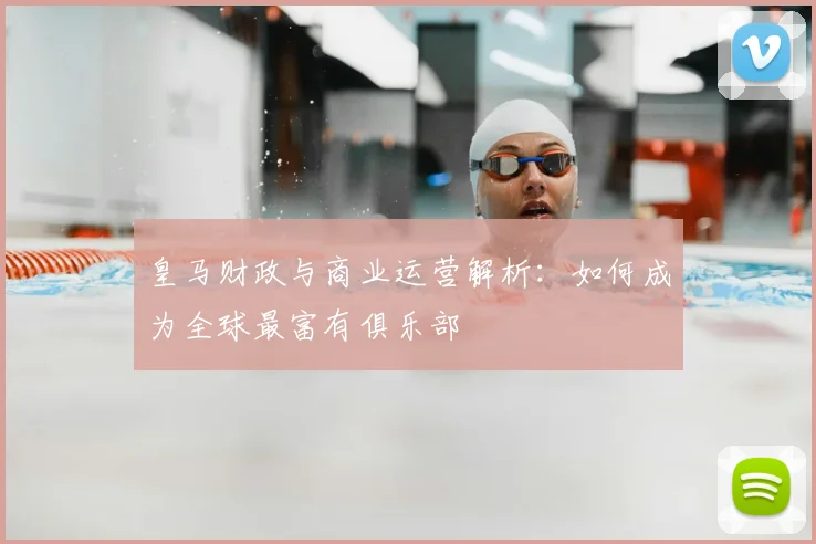 皇马财政与商业运营解析：如何成为全球最富有俱乐部