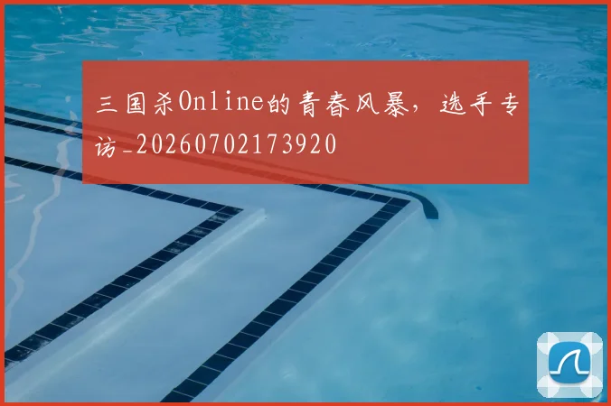 三国杀Online的青春风暴，选手专访_20260702173920
