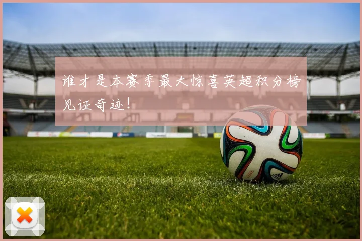 谁才是本赛季最大惊喜英超积分榜见证奇迹！