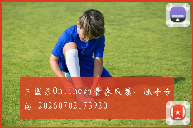 三国杀Online的青春风暴，选手专访_20260702173920