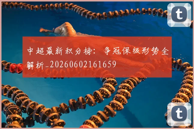 中超最新积分榜：争冠保级形势全解析_20260602161659