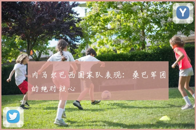 内马尔巴西国家队表现：桑巴军团的绝对核心