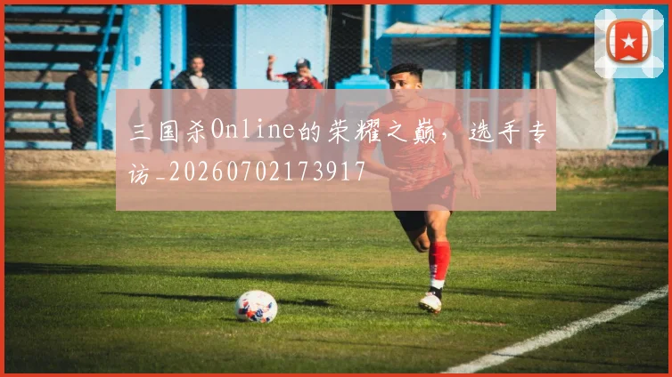 三国杀Online的荣耀之巅，选手专访_20260702173917