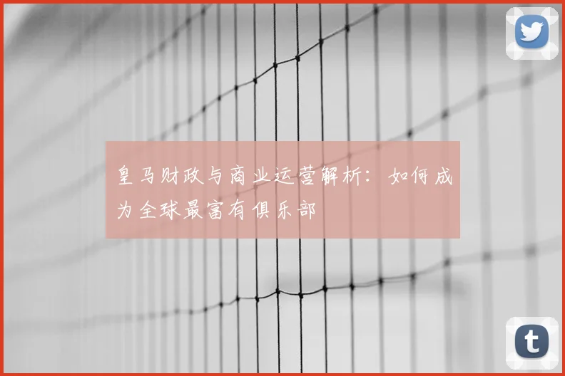 皇马财政与商业运营解析：如何成为全球最富有俱乐部