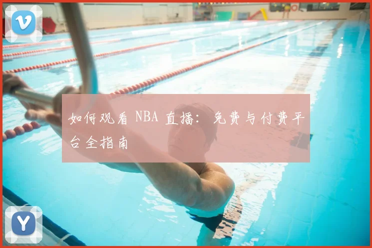 如何观看 NBA 直播：免费与付费平台全指南