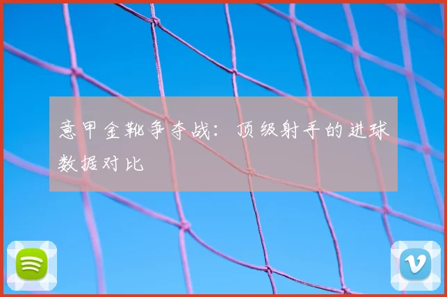意甲金靴争夺战：顶级射手的进球数据对比
