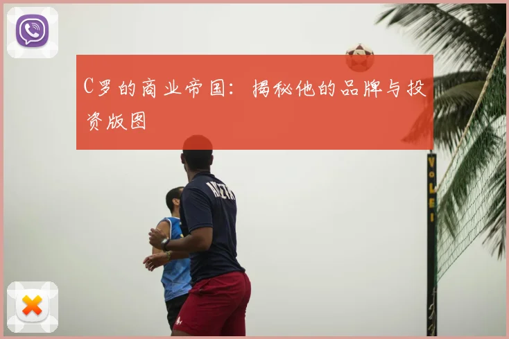 C罗的商业帝国：揭秘他的品牌与投资版图
