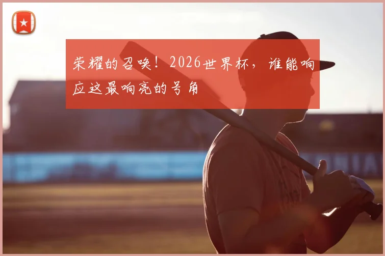 荣耀的召唤！2026世界杯，谁能响应这最响亮的号角