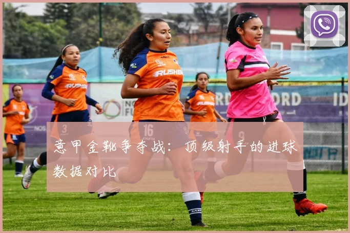 意甲金靴争夺战：顶级射手的进球数据对比