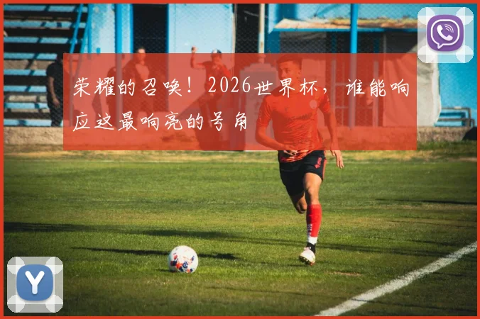 荣耀的召唤！2026世界杯，谁能响应这最响亮的号角