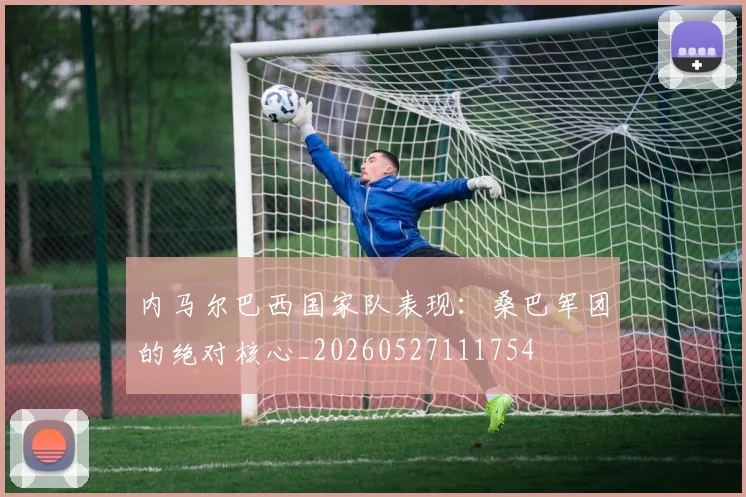 内马尔巴西国家队表现：桑巴军团的绝对核心_20260527111754