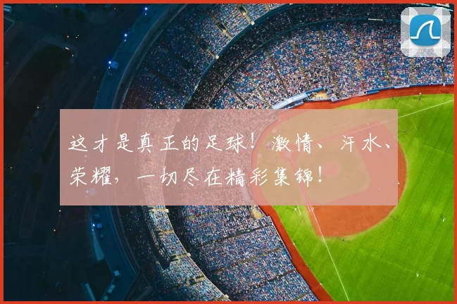 这才是真正的足球！激情、汗水、荣耀，一切尽在精彩集锦！