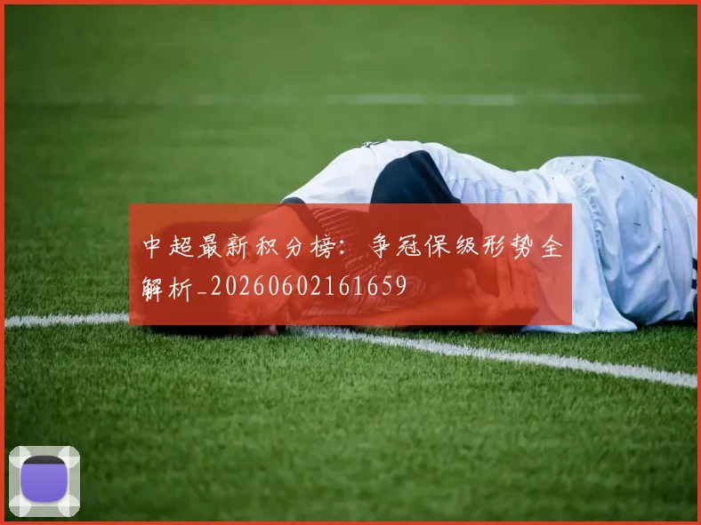 中超最新积分榜：争冠保级形势全解析_20260602161659