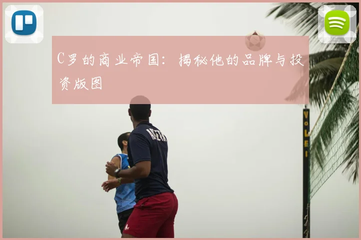 C罗的商业帝国：揭秘他的品牌与投资版图