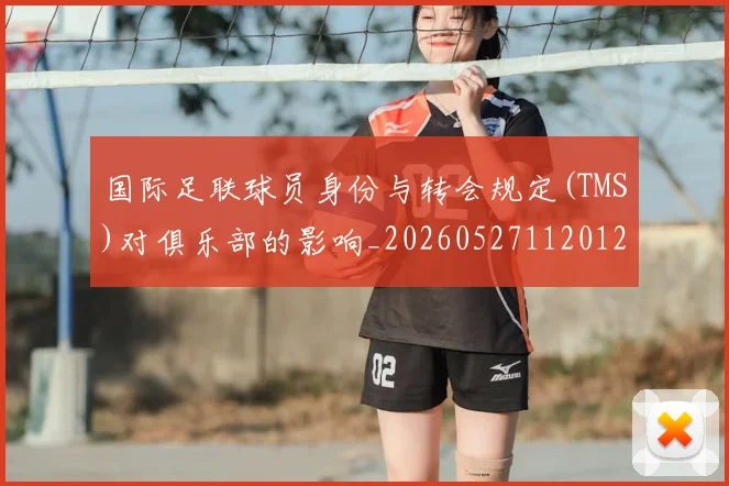 国际足联球员身份与转会规定(TMS)对俱乐部的影响_20260527112012