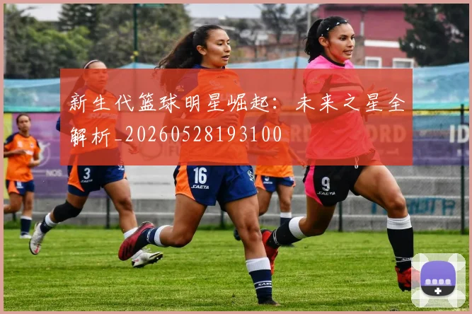 新生代篮球明星崛起：未来之星全解析_20260528193100